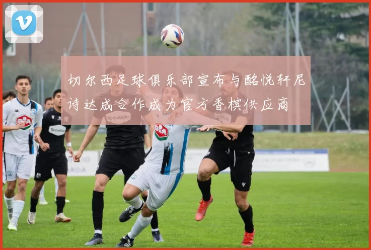 切尔西足球俱乐部宣布与酩悦轩尼诗达成合作成为官方香槟供应商