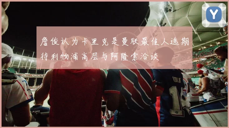 詹俊认为卡里克是曼联最佳人选期待利物浦高层与阿隆索洽谈