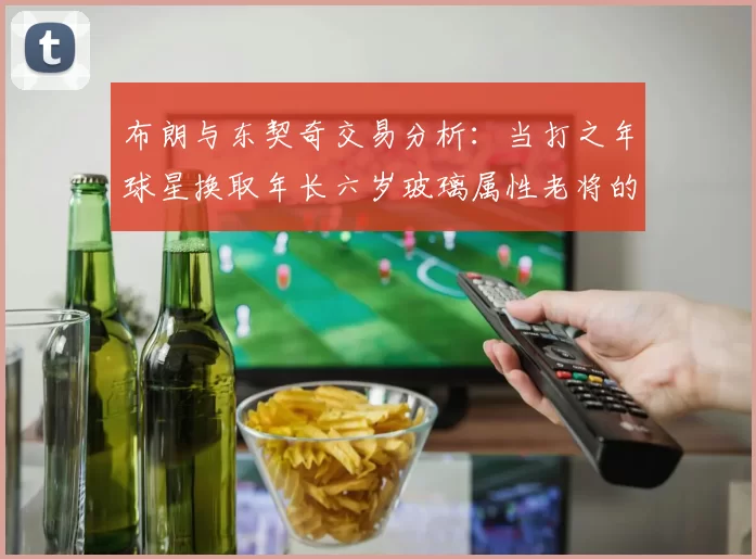 布朗与东契奇交易分析：当打之年球星换取年长六岁玻璃属性老将的利弊探讨