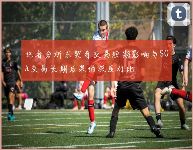 记者分析东契奇交易短期影响与SGA交易长期后果的深度对比