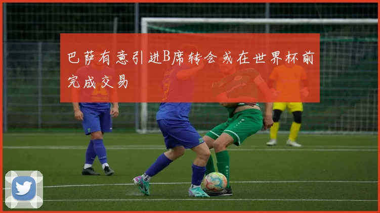 巴萨有意引进B席转会或在世界杯前完成交易