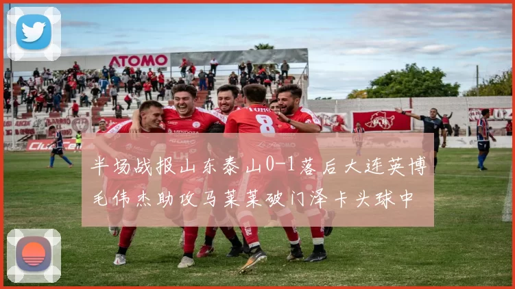 半场战报山东泰山0-1落后大连英博毛伟杰助攻马莱莱破门泽卡头球中柱