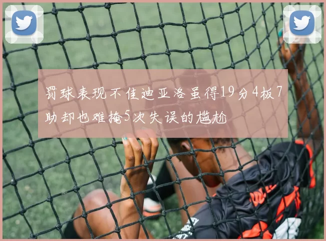 罚球表现不佳迪亚洛虽得19分4板7助却也难掩5次失误的尴尬
