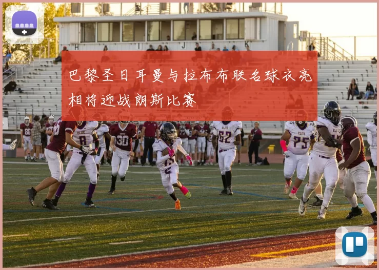 巴黎圣日耳曼与拉布布联名球衣亮相将迎战朗斯比赛