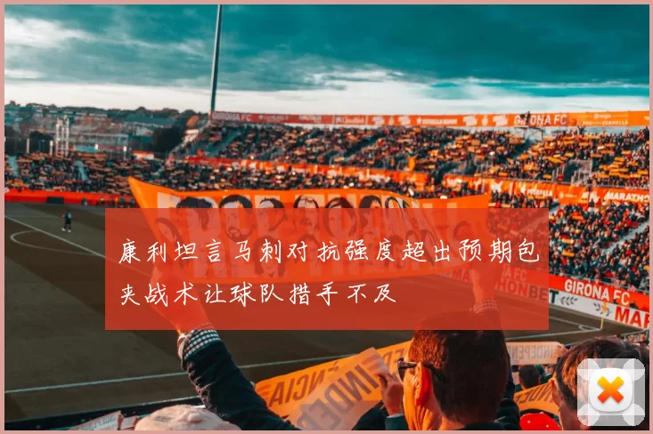 康利坦言马刺对抗强度超出预期包夹战术让球队措手不及