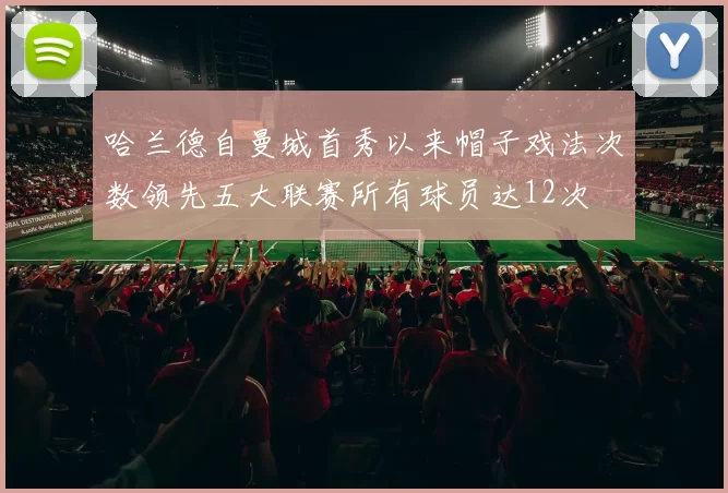 哈兰德自曼城首秀以来帽子戏法次数领先五大联赛所有球员达12次