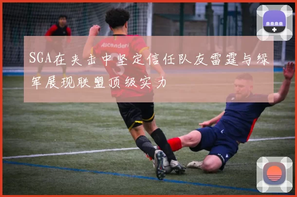 SGA在夹击中坚定信任队友雷霆与绿军展现联盟顶级实力
