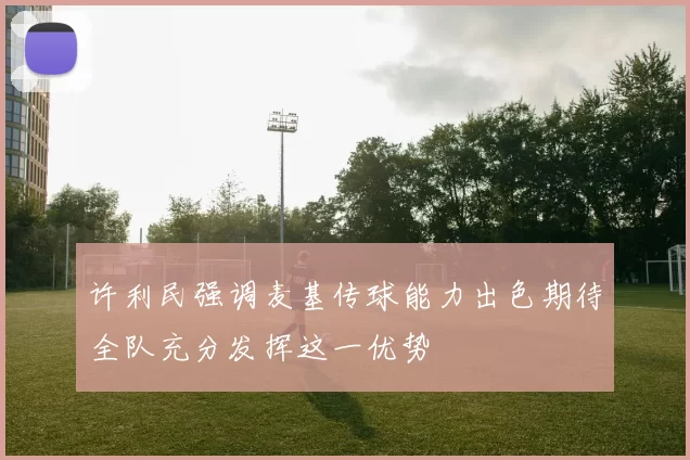 许利民强调麦基传球能力出色期待全队充分发挥这一优势