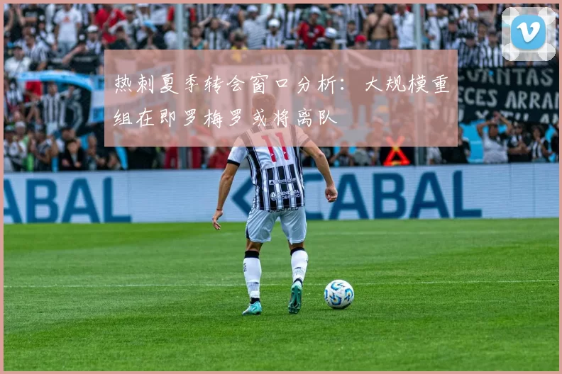 热刺夏季转会窗口分析：大规模重组在即罗梅罗或将离队