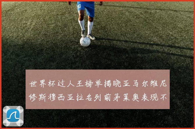 世界杯过人王榜单揭晓亚马尔维尼修斯穆西亚拉名列前茅莱奥表现不俗