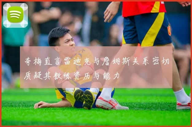 夸梅直言雷迪克与詹姆斯关系密切质疑其教练资历与能力