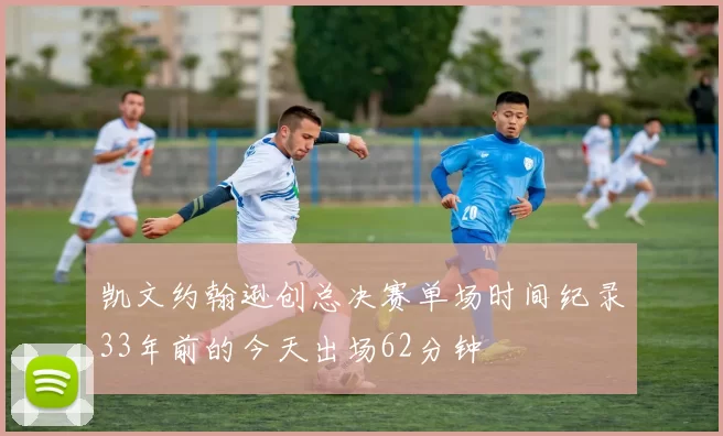 凯文约翰逊创总决赛单场时间纪录33年前的今天出场62分钟