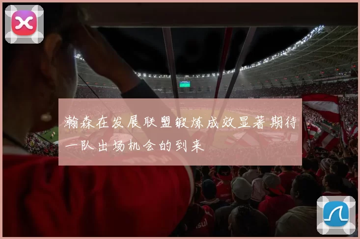 瀚森在发展联盟锻炼成效显著期待一队出场机会的到来