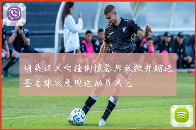 胡桑诺夫向撞倒摄影师致歉并赠送签名球衣展现运动员风范