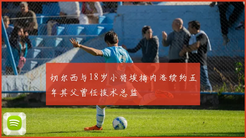 切尔西与18岁小将埃梅内洛续约五年其父曾任技术总监