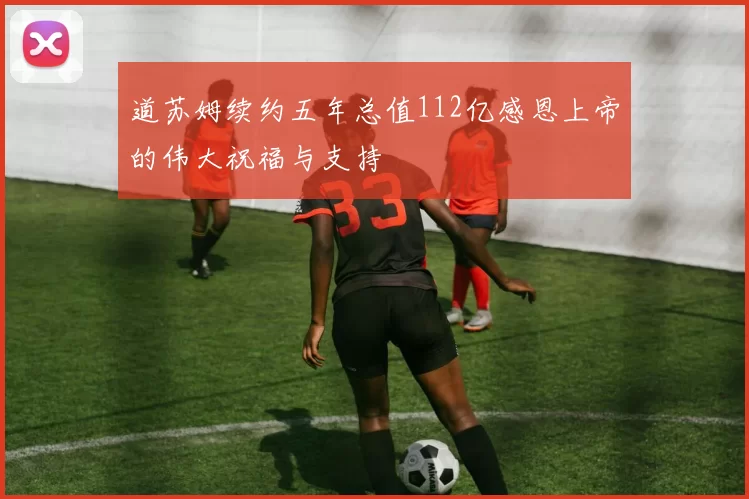 道苏姆续约五年总值112亿感恩上帝的伟大祝福与支持
