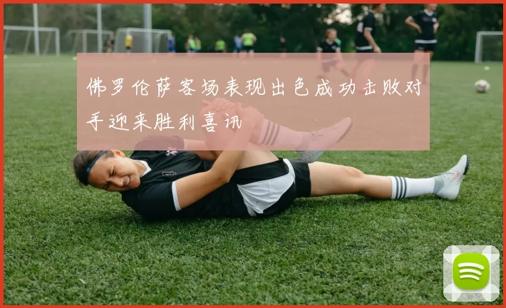佛罗伦萨客场表现出色成功击败对手迎来胜利喜讯