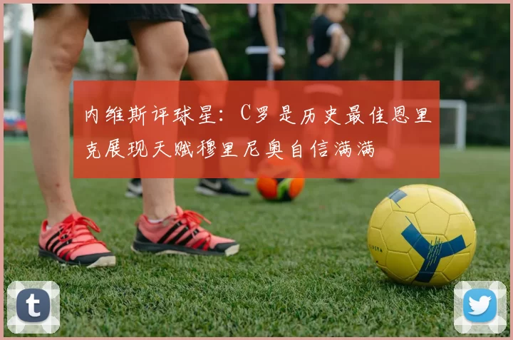 内维斯评球星：C罗是历史最佳恩里克展现天赋穆里尼奥自信满满