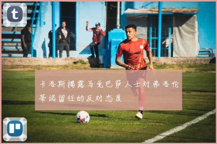 卡洛斯揭露马竞巴萨人士对弗洛伦蒂诺留任的反对态度