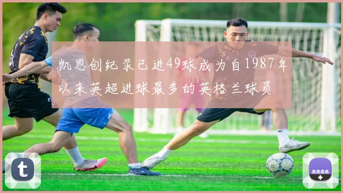 凯恩创纪录已进49球成为自1987年以来英超进球最多的英格兰球员