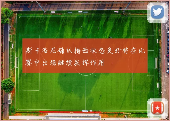 斯卡洛尼确认梅西状态良好将在比赛中出场继续发挥作用
