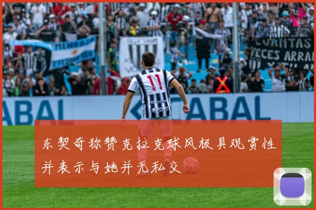 东契奇称赞克拉克球风极具观赏性并表示与她并无私交