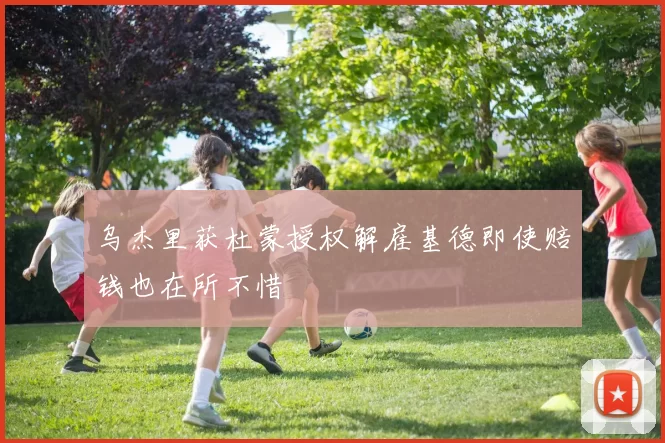 乌杰里获杜蒙授权解雇基德即使赔钱也在所不惜